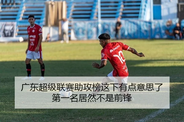 广东超级联赛助攻榜这下有点意思了 第一名居然不是前锋