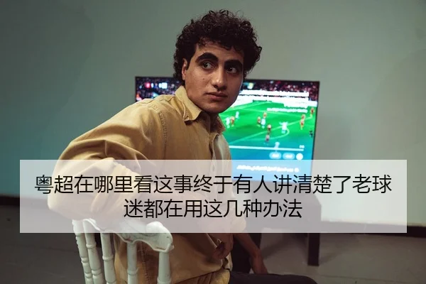粤超在哪里看这事终于有人讲清楚了老球迷都在用这几种办法