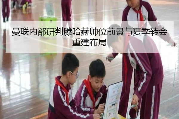 曼联内部研判滕哈赫帅位前景与夏季转会重建布局