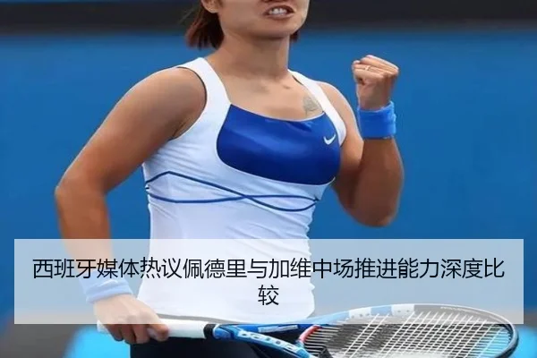 西班牙媒体热议佩德里与加维中场推进能力深度比较