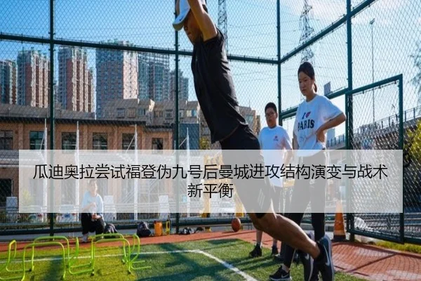 瓜迪奥拉尝试福登伪九号后曼城进攻结构演变与战术新平衡