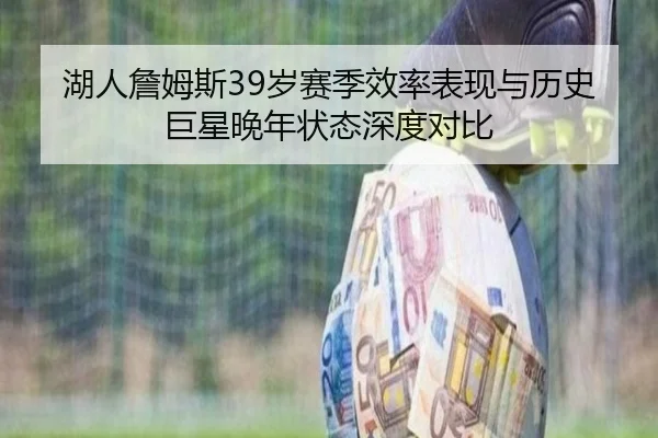 湖人詹姆斯39岁赛季效率表现与历史巨星晚年状态深度对比