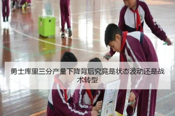 勇士库里三分产量下降背后究竟是状态波动还是战术转型