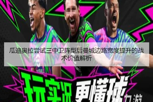 瓜迪奥拉尝试三中卫阵型后曼城边路宽度提升的战术价值解析