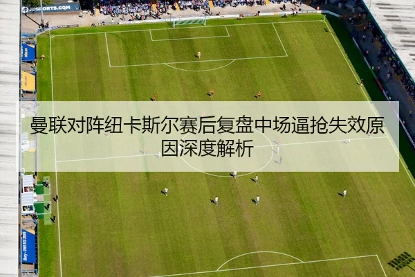 曼联对阵纽卡斯尔赛后复盘中场逼抢失效原因深度解析