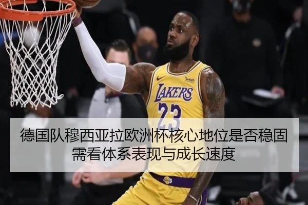 德国队穆西亚拉欧洲杯核心地位是否稳固需看体系表现与成长速度