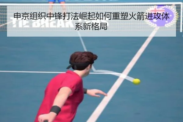 申京组织中锋打法崛起如何重塑火箭进攻体系新格局