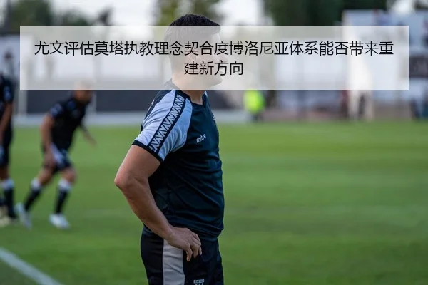 尤文评估莫塔执教理念契合度博洛尼亚体系能否带来重建新方向