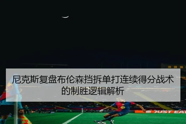尼克斯复盘布伦森挡拆单打连续得分战术的制胜逻辑解析