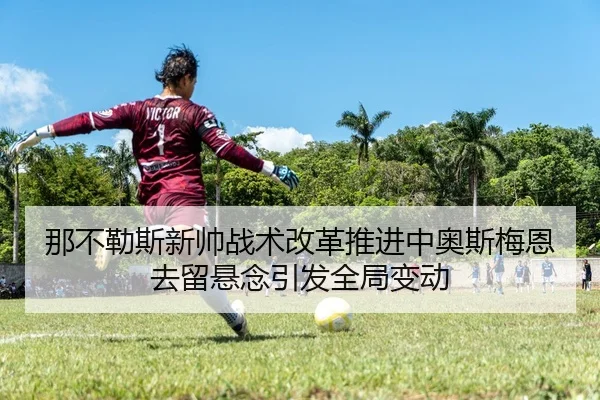 那不勒斯新帅战术改革推进中奥斯梅恩去留悬念引发全局变动