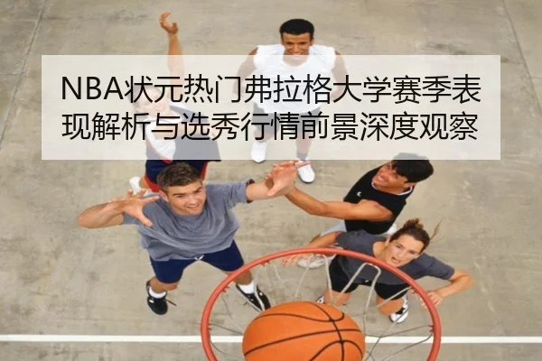 NBA状元热门弗拉格大学赛季表现解析与选秀行情前景深度观察