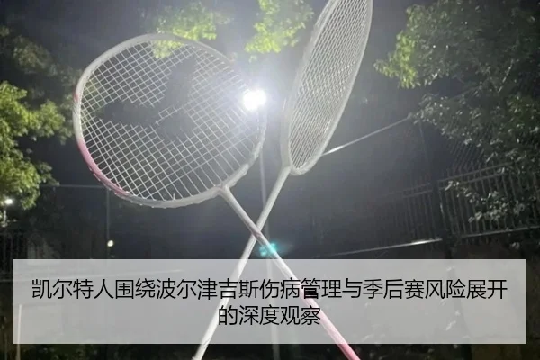 凯尔特人围绕波尔津吉斯伤病管理与季后赛风险展开的深度观察