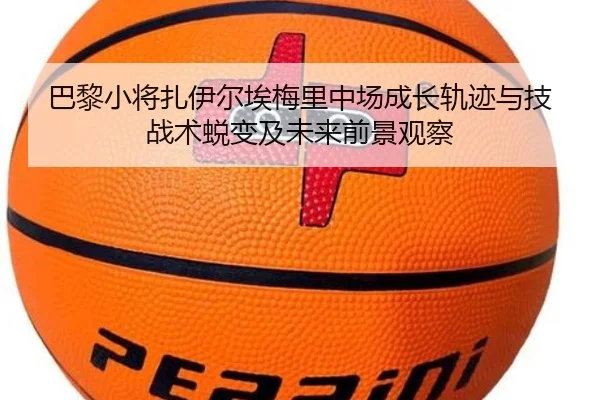 巴黎小将扎伊尔埃梅里中场成长轨迹与技战术蜕变及未来前景观察
